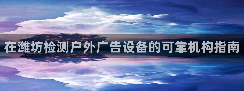 杏宇平台官网注册：在潍坊检测户外广告设备的可靠机构指南