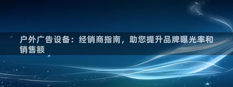 杏宇平台总代理是谁：户外广告设备：经销商指南，助您提升品牌曝光率和
销售额