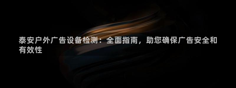 杏宇平台代理多少钱一次：泰安户外广告设备检测：全面指南，助您确保广告安全和
有效性