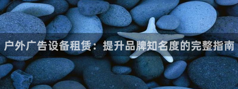 杏宇平台怎么样知乎：户外广告设备租赁：提升品牌知名度的完整指南