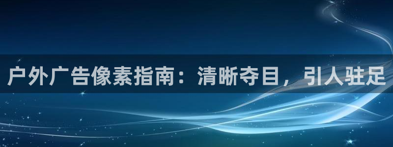 杏宇平台提现为什么这么久呢：户外广告像素指南：清晰夺目，引人驻足