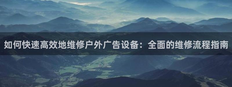 杏宇平台总代理是谁：如何快速高效地维修户外广告设备：全面的维修流程指南